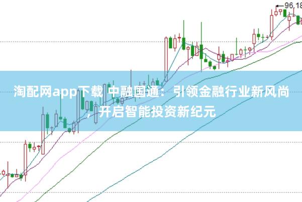淘配网app下载 中融国通：引领金融行业新风尚，开启智能投资新纪元