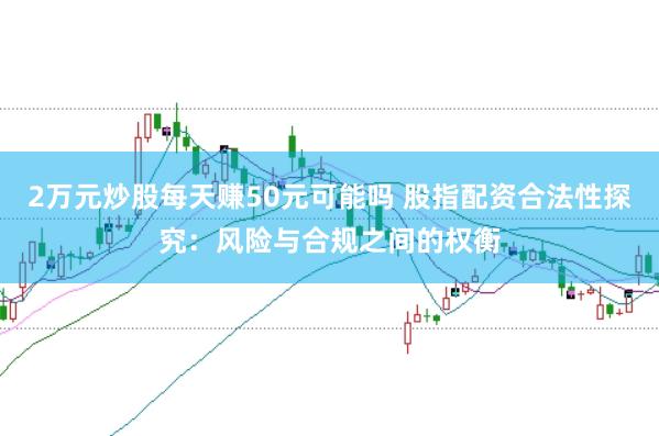 2万元炒股每天赚50元可能吗 股指配资合法性探究：风险与合规之间的权衡