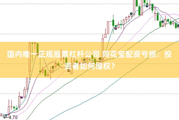 国内唯一正规股票杠杆公司 同花宝配资亏损：投资者如何维权？