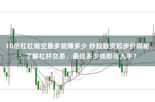 10倍杠杠做空最多能赚多少 炒股融资起步价揭秘：了解杠杆交易，最低多少钱即可入手？