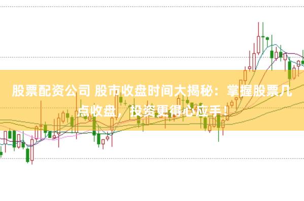 股票配资公司 股市收盘时间大揭秘：掌握股票几点收盘，投资更得心应手！