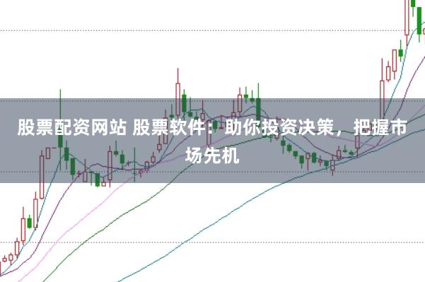 股票配资网站 股票软件：助你投资决策，把握市场先机