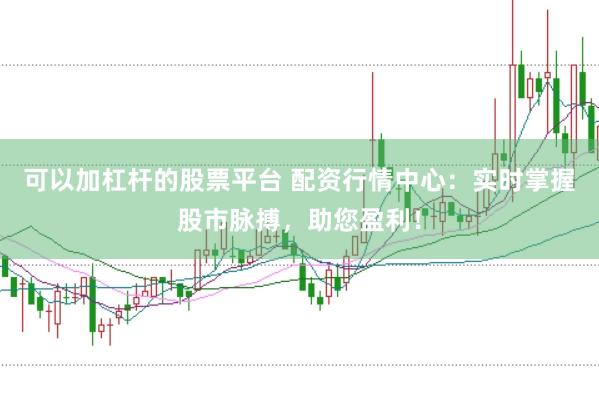 可以加杠杆的股票平台 配资行情中心：实时掌握股市脉搏，助您盈利！