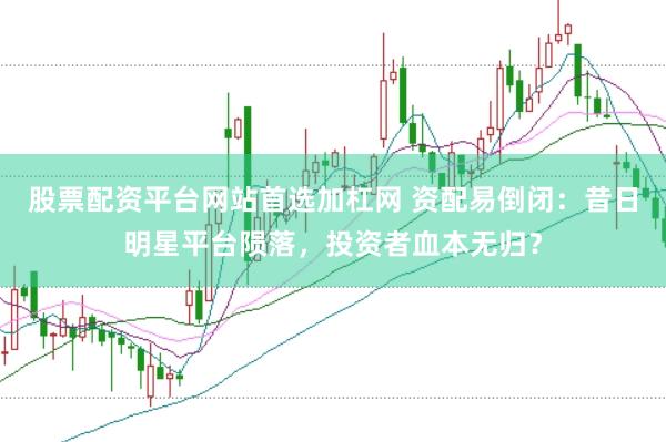股票配资平台网站首选加杠网 资配易倒闭：昔日明星平台陨落，投资者血本无归？