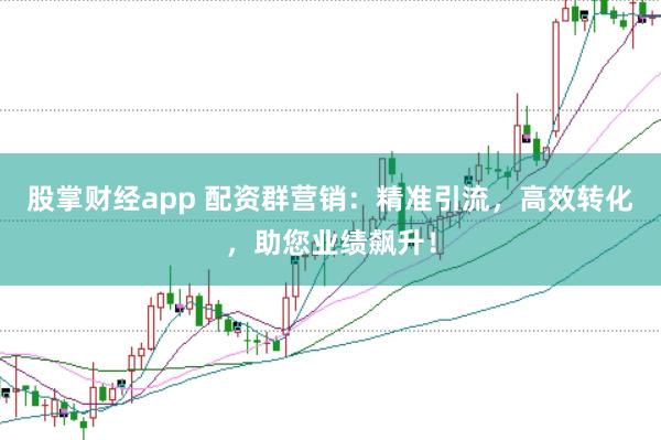 股掌财经app 配资群营销：精准引流，高效转化，助您业绩飙升！