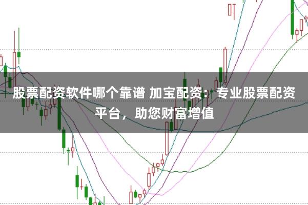 股票配资软件哪个靠谱 加宝配资：专业股票配资平台，助您财富增值