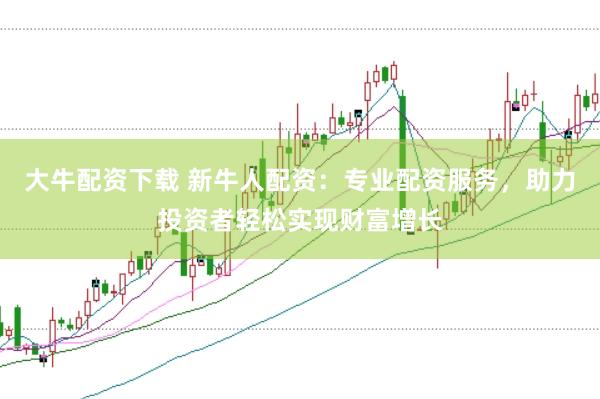 大牛配资下载 新牛人配资：专业配资服务，助力投资者轻松实现财富增长