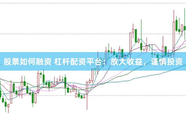 股票如何融资 杠杆配资平台：放大收益，谨慎投资