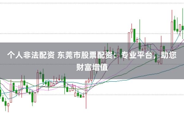 个人非法配资 东莞市股票配资：专业平台，助您财富增值