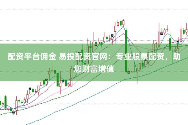 配资平台佣金 易投配资官网：专业股票配资，助您财富增值