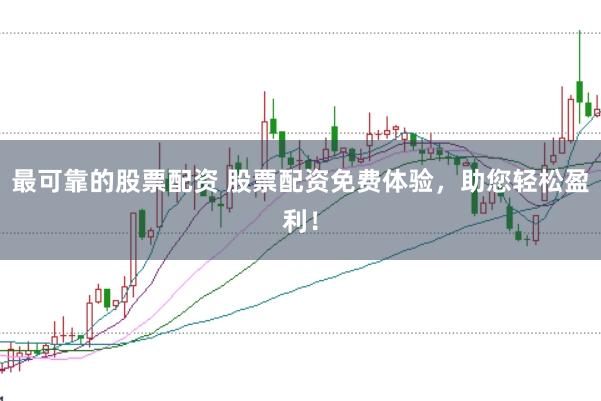最可靠的股票配资 股票配资免费体验，助您轻松盈利！