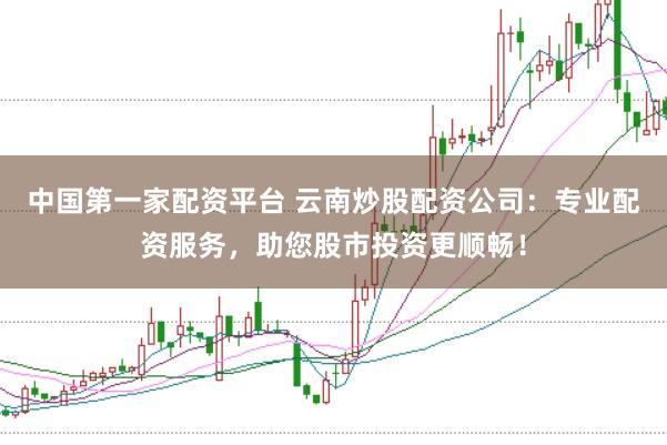 中国第一家配资平台 云南炒股配资公司：专业配资服务，助您股市投资更顺畅！