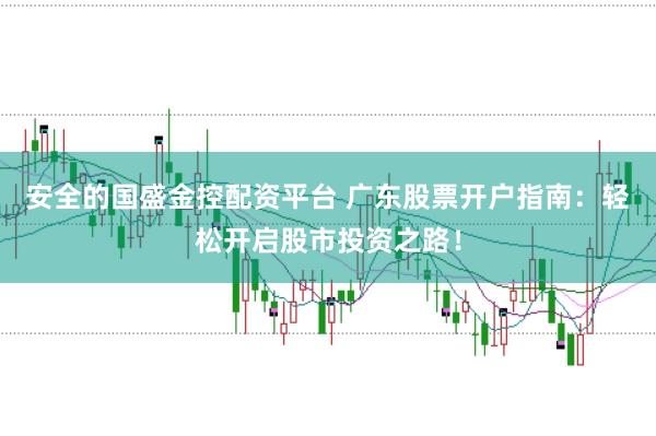 安全的国盛金控配资平台 广东股票开户指南：轻松开启股市投资之路！