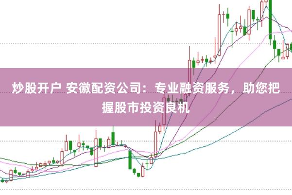 炒股开户 安徽配资公司：专业融资服务，助您把握股市投资良机