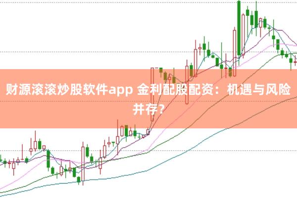 财源滚滚炒股软件app 金利配股配资：机遇与风险并存？