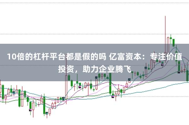 10倍的杠杆平台都是假的吗 亿富资本：专注价值投资，助力企业腾飞