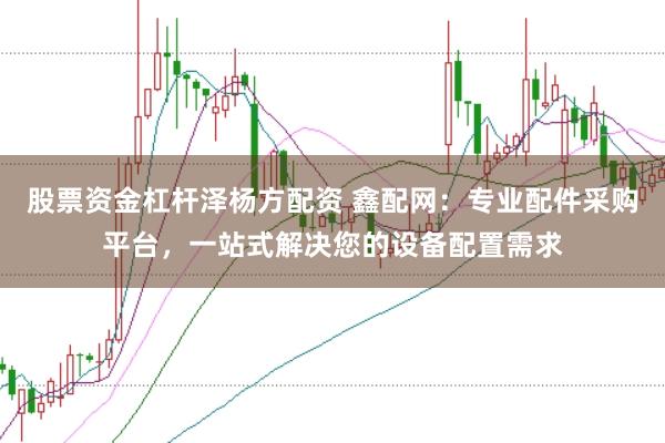 股票资金杠杆泽杨方配资 鑫配网：专业配件采购平台，一站式解决您的设备配置需求