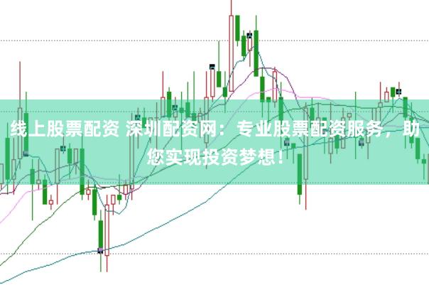线上股票配资 深圳配资网：专业股票配资服务，助您实现投资梦想！