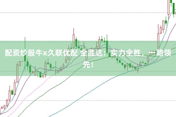 配资炒股牛x久联优配 全胜达：实力全胜，一路领先！