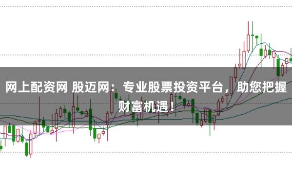 网上配资网 股迈网：专业股票投资平台，助您把握财富机遇！