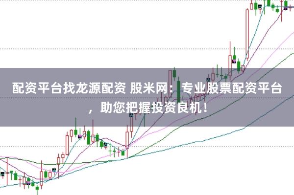 配资平台找龙源配资 股米网：专业股票配资平台，助您把握投资良机！