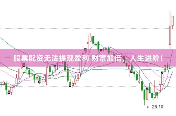 股票配资无法提现盈利 财富加倍，人生进阶！