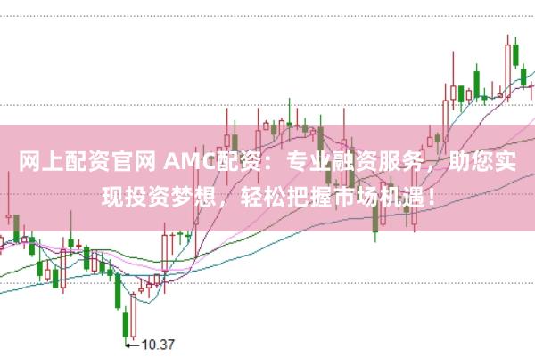 网上配资官网 AMC配资：专业融资服务，助您实现投资梦想，轻松把握市场机遇！