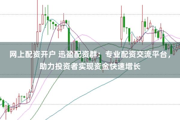 网上配资开户 迅盈配资群：专业配资交流平台，助力投资者实现资金快速增长
