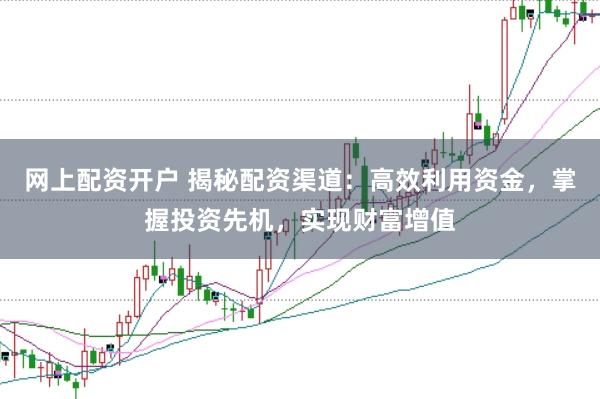 网上配资开户 揭秘配资渠道：高效利用资金，掌握投资先机，实现财富增值