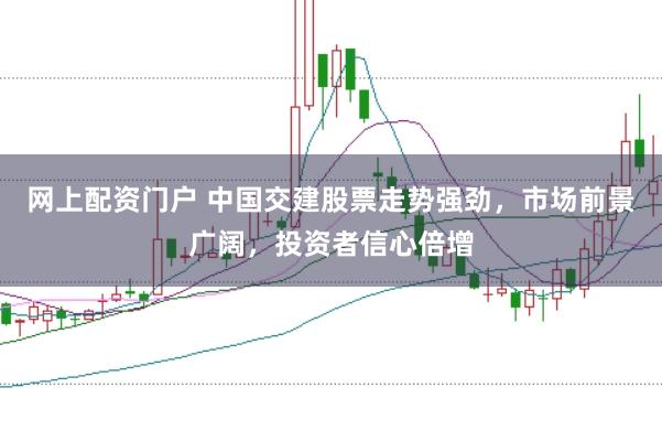 网上配资门户 中国交建股票走势强劲，市场前景广阔，投资者信心倍增