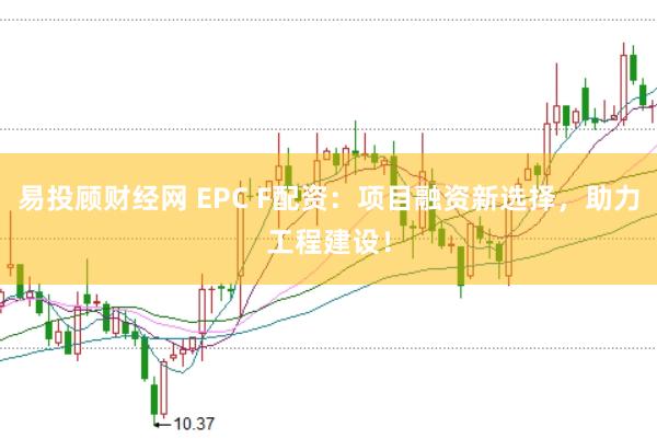 易投顾财经网 EPC F配资：项目融资新选择，助力工程建设！