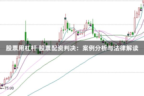 股票用杠杆 股票配资判决：案例分析与法律解读