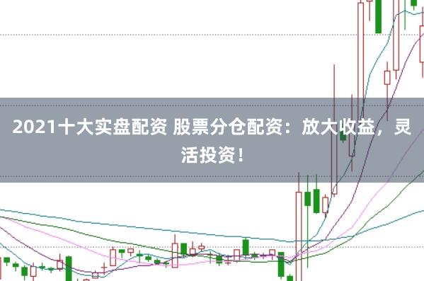 2021十大实盘配资 股票分仓配资：放大收益，灵活投资！