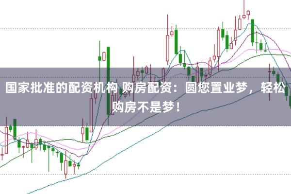 国家批准的配资机构 购房配资：圆您置业梦，轻松购房不是梦！