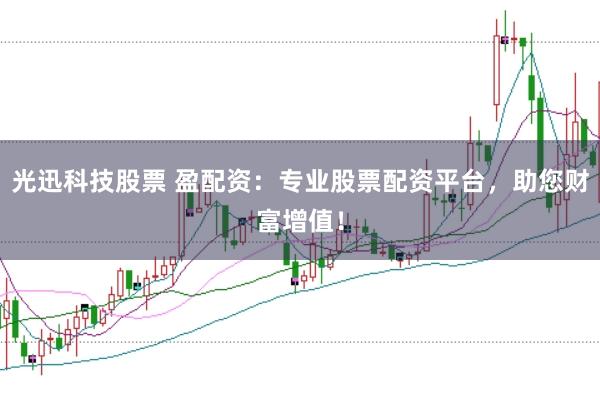 光迅科技股票 盈配资：专业股票配资平台，助您财富增值！