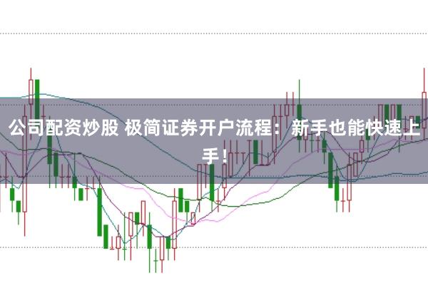 公司配资炒股 极简证券开户流程：新手也能快速上手！