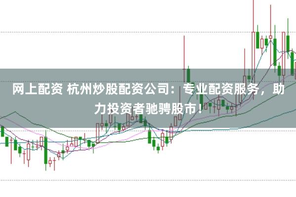 网上配资 杭州炒股配资公司：专业配资服务，助力投资者驰骋股市！