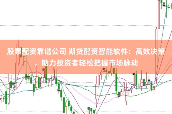 股票配资靠谱公司 期货配资智能软件：高效决策，助力投资者轻松把握市场脉动