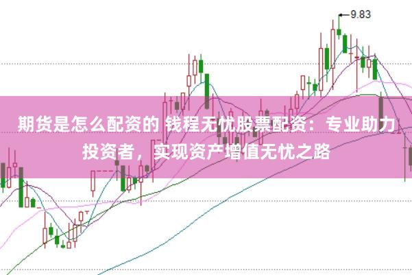 期货是怎么配资的 钱程无忧股票配资：专业助力投资者，实现资产增值无忧之路