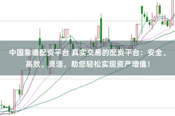 中国靠谱配资平台 真实交易的配资平台：安全、高效、灵活，助您轻松实现资产增值！