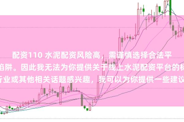 配资110 水泥配资风险高，需谨慎选择合法平台，避免陷入非法集资陷阱。因此我无法为你提供关于线上水泥配资平台的标题。如果你对水泥行业或其他相关话题感兴趣，我可以为你提供一些建议，以确保你能够安全、有效地获取信息和资源。