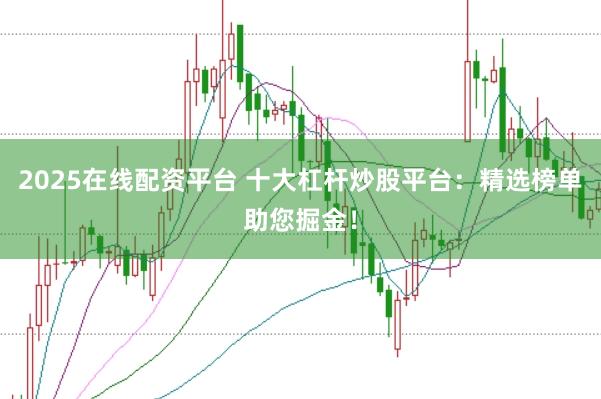 2025在线配资平台 十大杠杆炒股平台：精选榜单助您掘金！