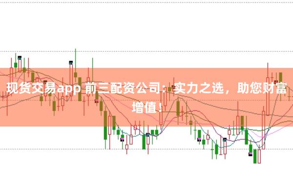 现货交易app 前三配资公司：实力之选，助您财富增值！