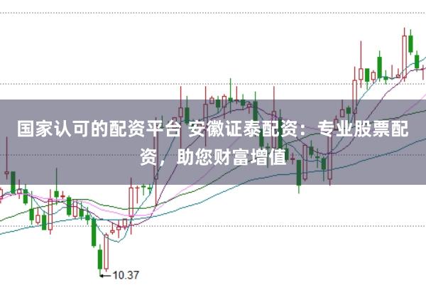 国家认可的配资平台 安徽证泰配资：专业股票配资，助您财富增值