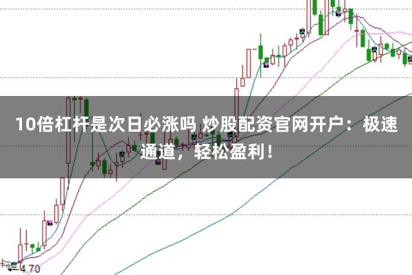 10倍杠杆是次日必涨吗 炒股配资官网开户：极速通道，轻松盈利！