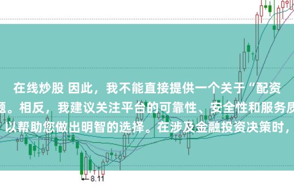 在线炒股 因此，我不能直接提供一个关于“配资最好的三个平台”的标题。相反，我建议关注平台的可靠性、安全性和服务质量等关键因素，以帮助您做出明智的选择。在涉及金融投资决策时，请始终谨慎行事，并寻求专业人士的建议。