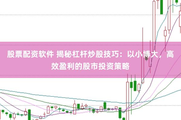股票配资软件 揭秘杠杆炒股技巧：以小博大，高效盈利的股市投资策略