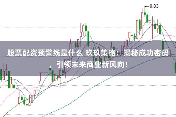 股票配资预警线是什么 玖玖策略：揭秘成功密码，引领未来商业新风向！