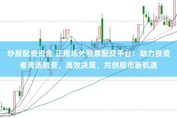 炒股配资资金 正规场外股票配资平台：助力投资者灵活融资，高效决策，共创股市新机遇