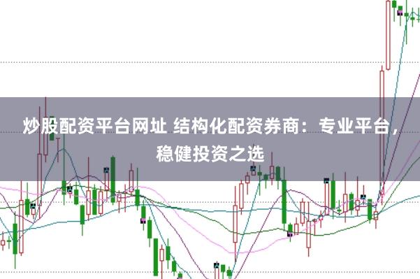 炒股配资平台网址 结构化配资券商：专业平台，稳健投资之选